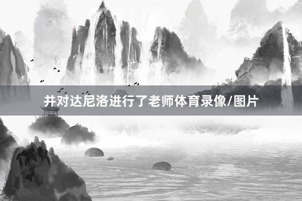 并对达尼洛进行了老师体育录像/图片