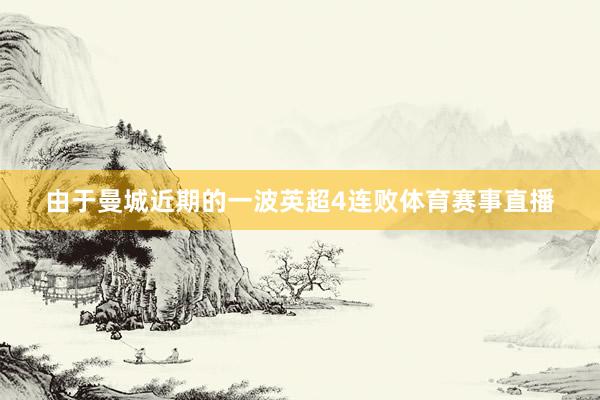 由于曼城近期的一波英超4连败体育赛事直播