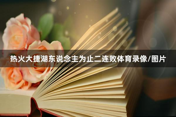 热火大捷湖东说念主为止二连败体育录像/图片