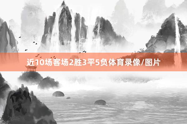 近10场客场2胜3平5负体育录像/图片