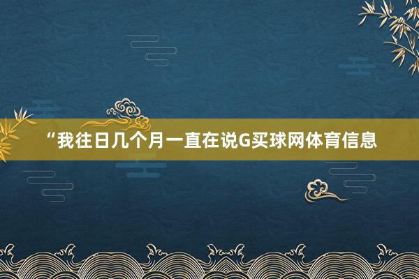 “我往日几个月一直在说G买球网体育信息