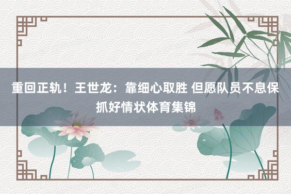 重回正轨！王世龙：靠细心取胜 但愿队员不息保抓好情状体育集锦