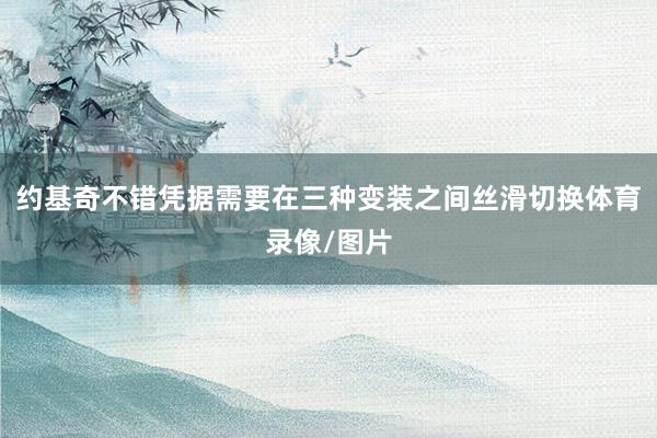 约基奇不错凭据需要在三种变装之间丝滑切换体育录像/图片