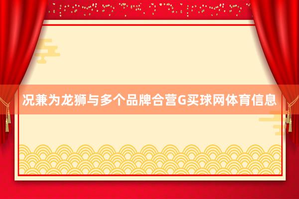 况兼为龙狮与多个品牌合营G买球网体育信息