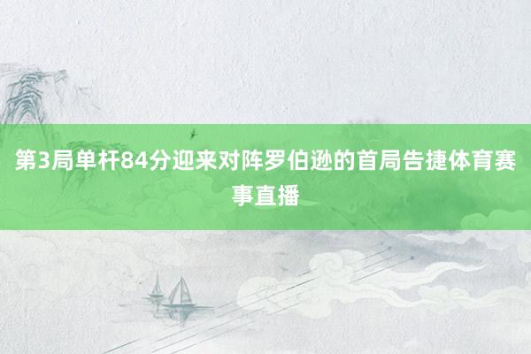 第3局单杆84分迎来对阵罗伯逊的首局告捷体育赛事直播