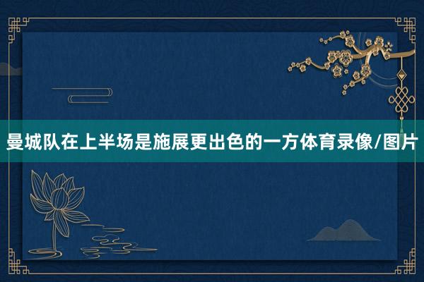 曼城队在上半场是施展更出色的一方体育录像/图片