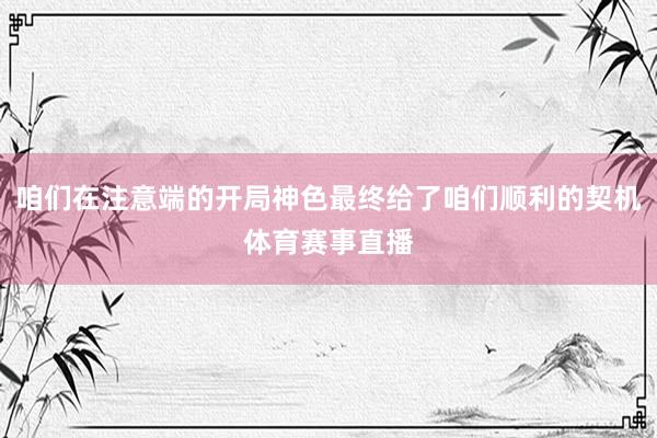咱们在注意端的开局神色最终给了咱们顺利的契机体育赛事直播