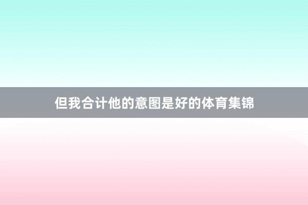 但我合计他的意图是好的体育集锦