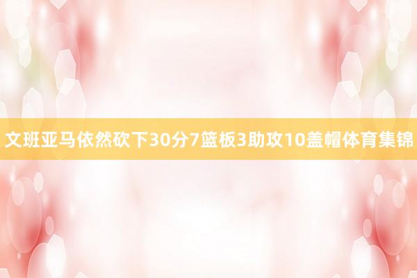 文班亚马依然砍下30分7篮板3助攻10盖帽体育集锦