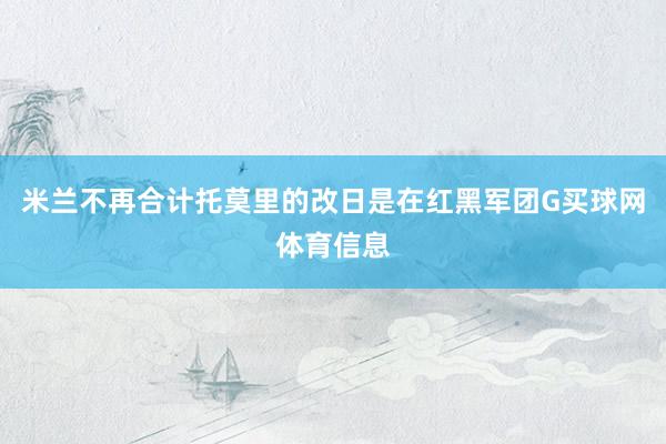 米兰不再合计托莫里的改日是在红黑军团G买球网体育信息