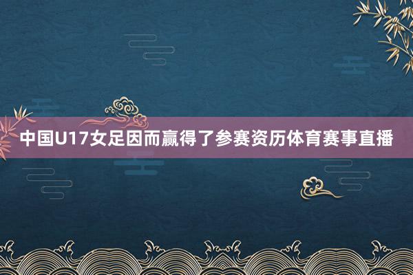 中国U17女足因而赢得了参赛资历体育赛事直播