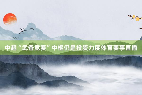中超“武备竞赛”中枢仍是投资力度体育赛事直播