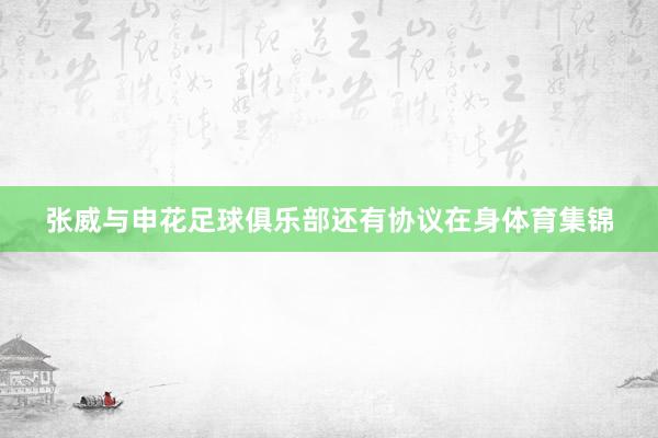 张威与申花足球俱乐部还有协议在身体育集锦
