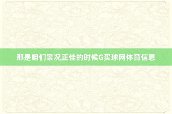 那是咱们景况正佳的时候G买球网体育信息