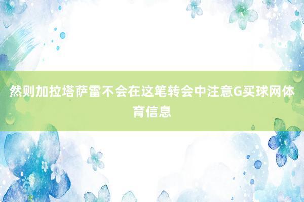 然则加拉塔萨雷不会在这笔转会中注意G买球网体育信息