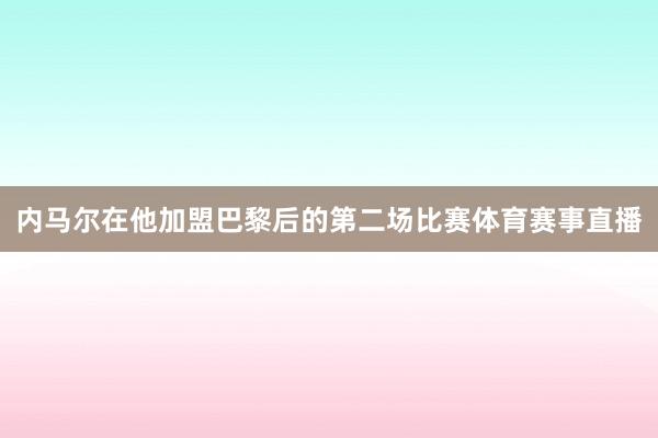 内马尔在他加盟巴黎后的第二场比赛体育赛事直播