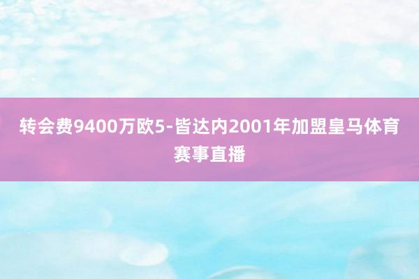 转会费9400万欧5-皆达内2001年加盟皇马体育赛事直播