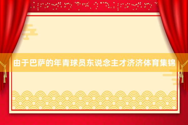 由于巴萨的年青球员东说念主才济济体育集锦