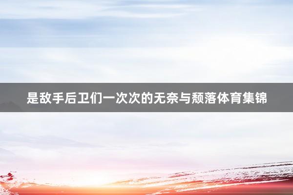是敌手后卫们一次次的无奈与颓落体育集锦