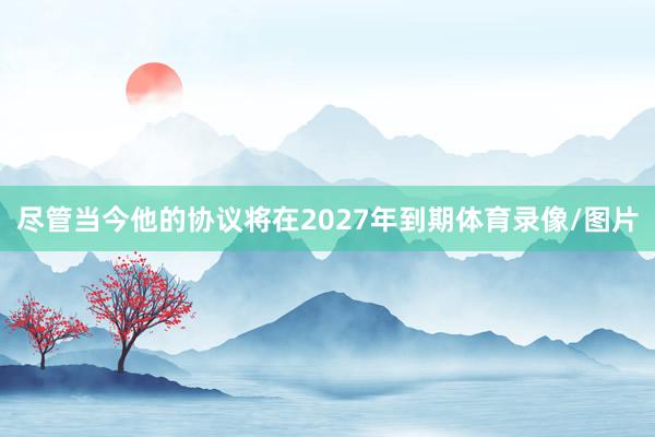 尽管当今他的协议将在2027年到期体育录像/图片