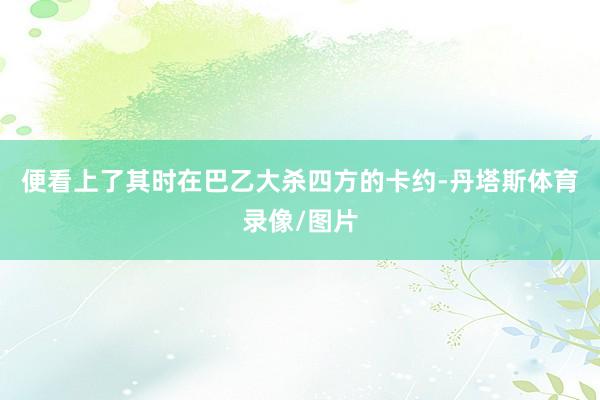 便看上了其时在巴乙大杀四方的卡约-丹塔斯体育录像/图片