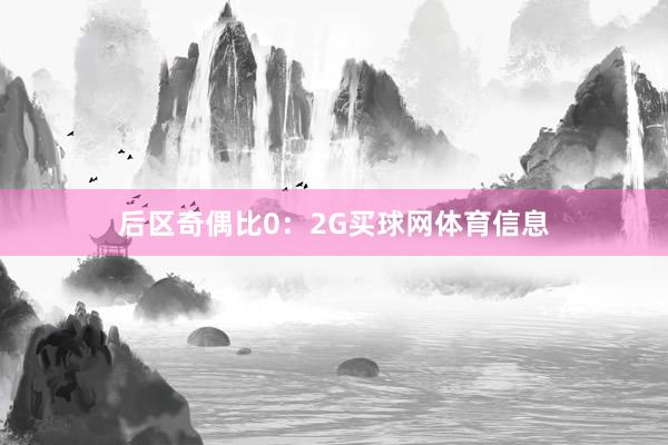 后区奇偶比0：2G买球网体育信息