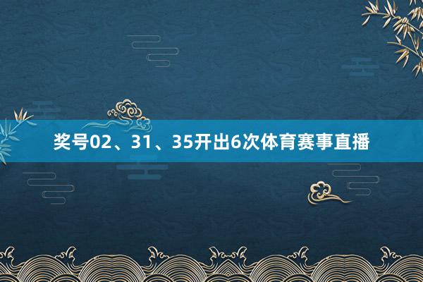 奖号02、31、35开出6次体育赛事直播