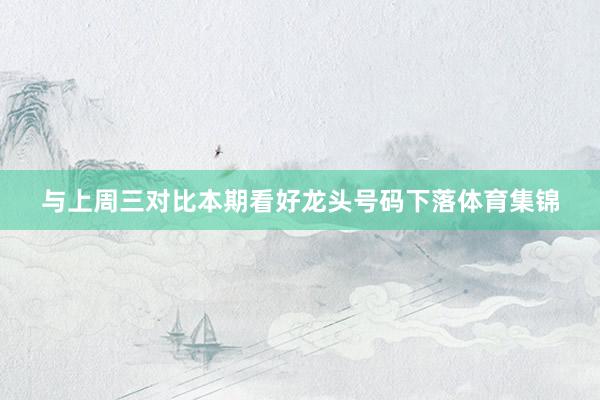 与上周三对比本期看好龙头号码下落体育集锦