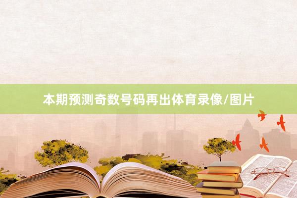 本期预测奇数号码再出体育录像/图片