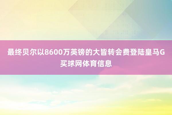 最终贝尔以8600万英镑的大皆转会费登陆皇马G买球网体育信息