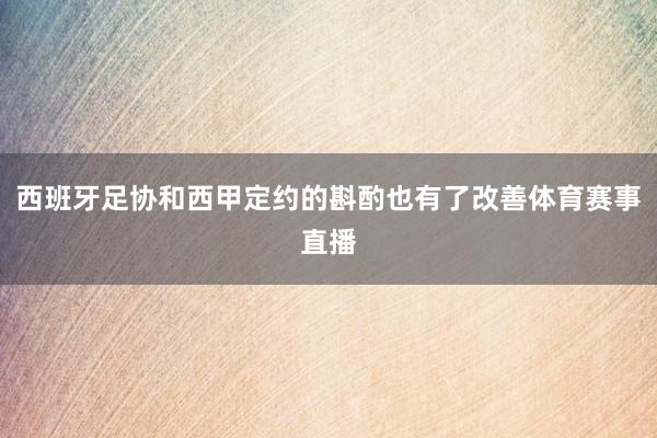 西班牙足协和西甲定约的斟酌也有了改善体育赛事直播