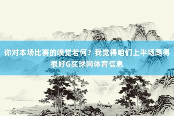 你对本场比赛的嗅觉若何？我觉得咱们上半场踢得很好G买球网体育信息