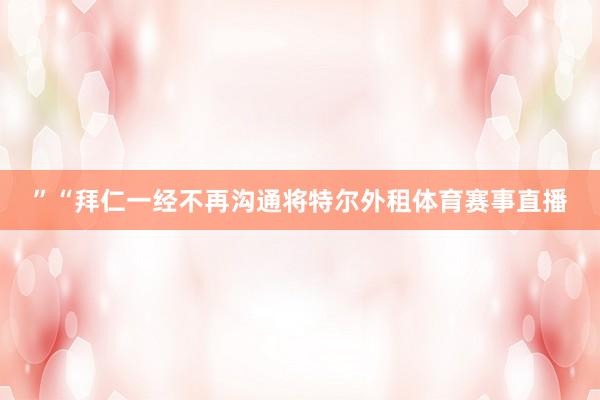 ”“拜仁一经不再沟通将特尔外租体育赛事直播