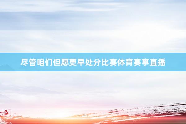 尽管咱们但愿更早处分比赛体育赛事直播