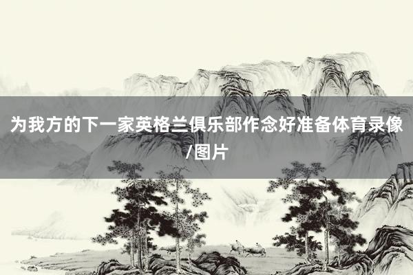为我方的下一家英格兰俱乐部作念好准备体育录像/图片