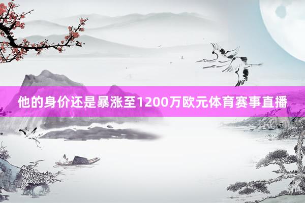 他的身价还是暴涨至1200万欧元体育赛事直播