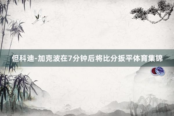 但科迪-加克波在7分钟后将比分扳平体育集锦