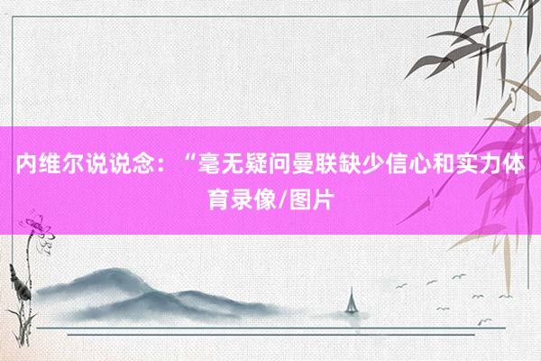 内维尔说说念：“毫无疑问曼联缺少信心和实力体育录像/图片