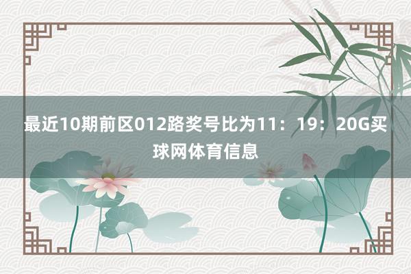 最近10期前区012路奖号比为11：19：20G买球网体育信息
