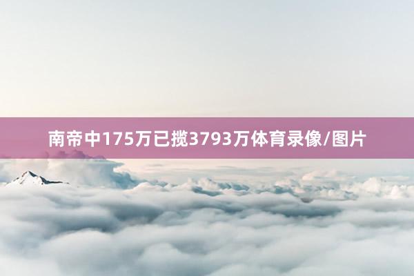 南帝中175万已揽3793万体育录像/图片