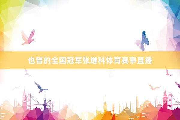 也曾的全国冠军张继科体育赛事直播