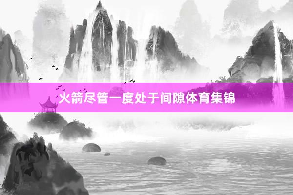火箭尽管一度处于间隙体育集锦