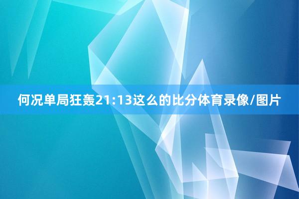 何况单局狂轰21:13这么的比分体育录像/图片