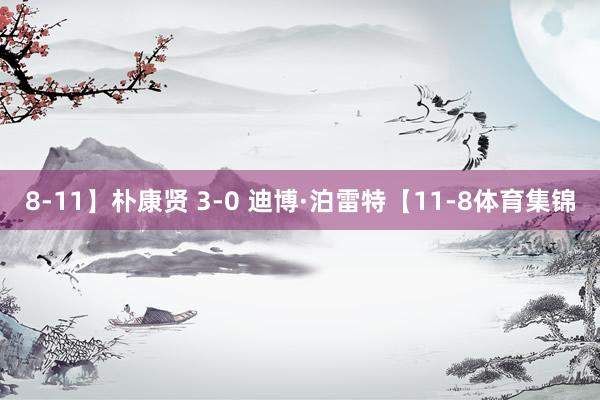 8-11】朴康贤 3-0 迪博·泊雷特【11-8体育集锦