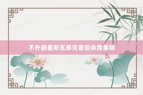 不外跟着斯瓦泰克晋级体育集锦