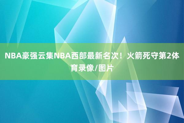 NBA豪强云集NBA西部最新名次！火箭死守第2体育录像/图片