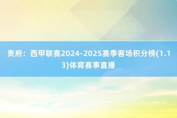 贵府：西甲联赛2024-2025赛季客场积分榜(1.13)体育赛事直播