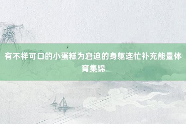 有不祥可口的小蛋糕为窘迫的身躯连忙补充能量体育集锦