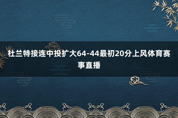 杜兰特接连中投扩大64-44最初20分上风体育赛事直播