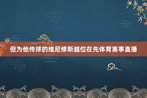 但为他传球的维尼修斯越位在先体育赛事直播